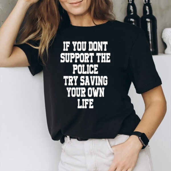 If You Dont Support The Police Try Saving Your Own Life T-Shirt