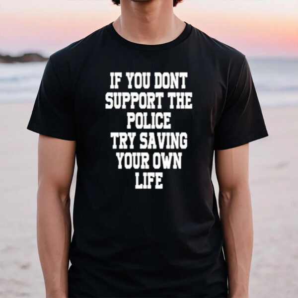 If You Dont Support The Police Try Saving Your Own Life T-Shirt1