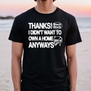 Thanks Black Rock I Didnt Want To Own A Home Anyways T-Shirt