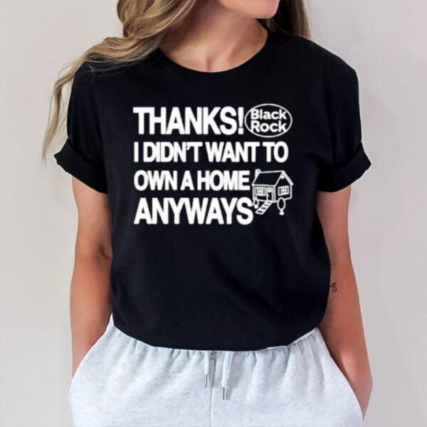 Thanks Black Rock I Didnt Want To Own A Home Anyways T-Shirt1